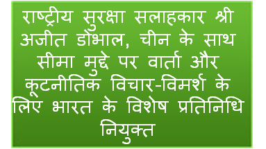 राष्‍ट्रीय सुरक्षा सलाहकार श्री अजीत डोभाल, चीन के साथ सीमा मुद्दे पर वार्ता और कूटनीतिक विचार-विमर्श के लिए भारत के विशेष प्रतिनिधि नियुक्‍त