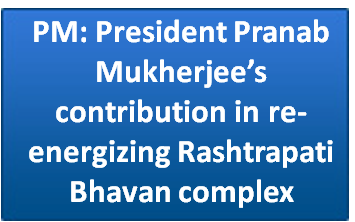 PM: President Pranab Mukherjee’s contribution in re-energizing Rashtrapati Bhavan complex is an inspiration for all Indians