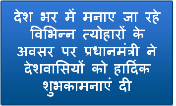 देश भर में मनाए जा रहे विभिन्न त्योहारों के अवसर पर प्रधानमंत्री ने देशवासियों को हार्दिक शुभकामनाएं दी
