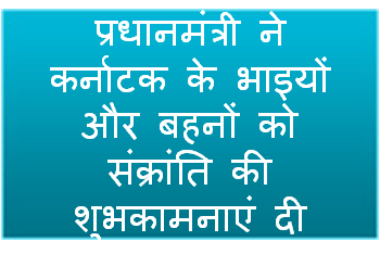 प्रधानमंत्री ने कर्नाटक के भाइयों और बहनों को संक्रांति की शुभकामनाएं दी