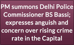 PM summons Delhi Police Commissioner BS Bassi; expresses anguish and concern over rising crime rate in the Capital