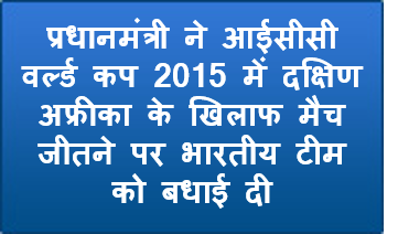 प्रधानमंत्री ने आईसीसी वर्ल्‍ड कप 2015 में दक्षिण अफ्रीका के खिलाफ मैच जीतने पर भारतीय टीम को बधाई दी