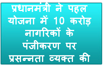 प्रधानमंत्री ने पहल योजना में 10 करोड़ नागरिकों के पंजीकरण पर प्रसन्‍नता व्‍यक्‍त की