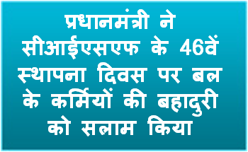 प्रधानमंत्री ने केन्‍द्रीय औद्योगिक सुरक्षा बल (सीआईएसएफ) के 46वें स्‍थापना दिवस पर बल के कर्मियों की बहादुरी को सलाम किया