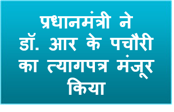 प्रधानमंत्री ने डॉ. आर के पचौरी का त्‍यागपत्र मंजूर किया