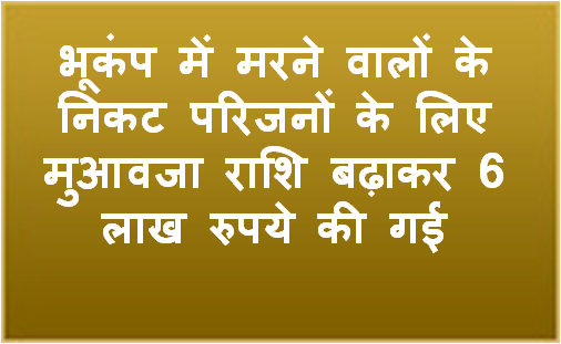 भूकंप में मरने वालों के निकट परिजनों के लिए मुआवजा राशि बढ़ाकर 6 लाख रुपये की गई
