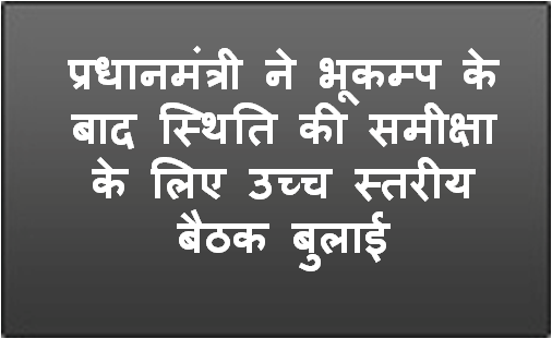 प्रधानमंत्री ने भूकम्प के बाद स्थिति की समीक्षा के लिए उच्च स्तरीय बैठक बुलाई