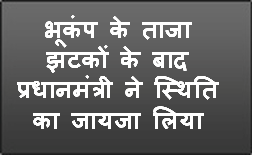 भूकंप के ताजा झटकों के बाद प्रधानमंत्री ने स्‍थिति का जायजा लिया