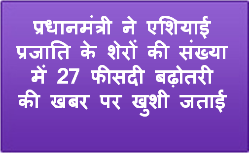 प्रधानमंत्री ने एशियाई प्रजाति के शेरों की संख्‍या में 27 फीसदी बढ़ोतरी की खबर पर खु‍शी जताई