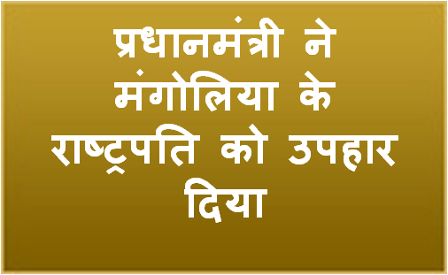 प्रधानमंत्री ने मंगोलिया के राष्‍ट्रपति को उपहार दिया