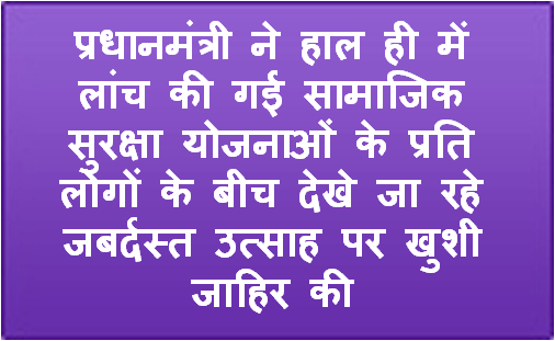 प्रधानमंत्री ने हाल ही में लांच की गई सामाजिक सुरक्षा योजनाओं के प्रति लोगों के बीच देखे जा रहे जबर्दस्‍त उत्‍साह पर खुशी जाहिर की