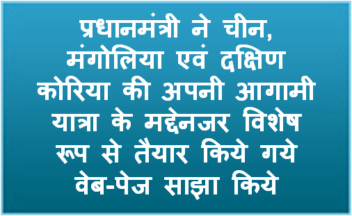प्रधानमंत्री ने चीन, मंगोलिया एवं दक्षिण कोरिया की अपनी आगामी यात्रा के मद्देनजर विशेष रूप से तैयार किये गये वेब-पेज साझा किये