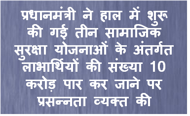 प्रधानमंत्री ने हाल में शुरू की गई तीन सामाजिक सुरक्षा योजनाओं के अंतर्गत लाभार्थियों की संख्या 10 करोड़ पार कर जाने पर प्रसन्नता व्यक्त की
