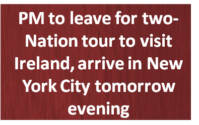 PM to leave for two-Nation tour to visit Ireland, arrive in New York City tomorrow evening