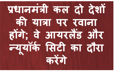 प्रधानमंत्री कल दो देशों की यात्रा पर रवाना होंगे; वे आयरलैंड और न्‍यूयॉर्क सिटी का दौरा करेंगे