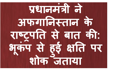प्रधानमंत्री ने अफगानिस्‍तान के राष्‍ट्रपति से बात की: भूकंप से हुई क्षति पर शोक जताया