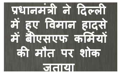 प्रधानमंत्री ने दिल्ली में हुए विमान हादसे में बीएसएफ कर्मियों की मौत पर शोक जताया
