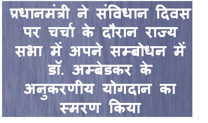 प्रधानमंत्री ने संविधान दिवस पर चर्चा के दौरान राज्‍य सभा में अपने संबोधन में डॉ. अम्‍बेडकर के अनुकरणीय योगदान का स्‍मरण किया