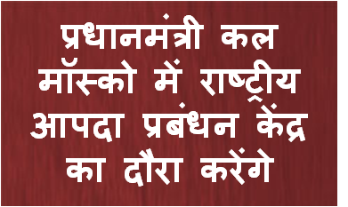 प्रधानमंत्री कल मॉस्‍को में राष्‍ट्रीय आपदा प्रबंधन केंद्र का दौरा करेंगे