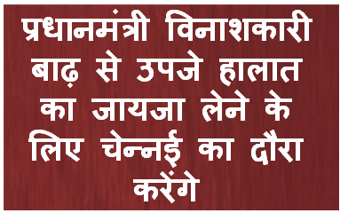 प्रधानमंत्री विनाशकारी बाढ़ से उपजे हालात का जायजा लेने के लिए चेन्‍नई का दौरा करेंगे