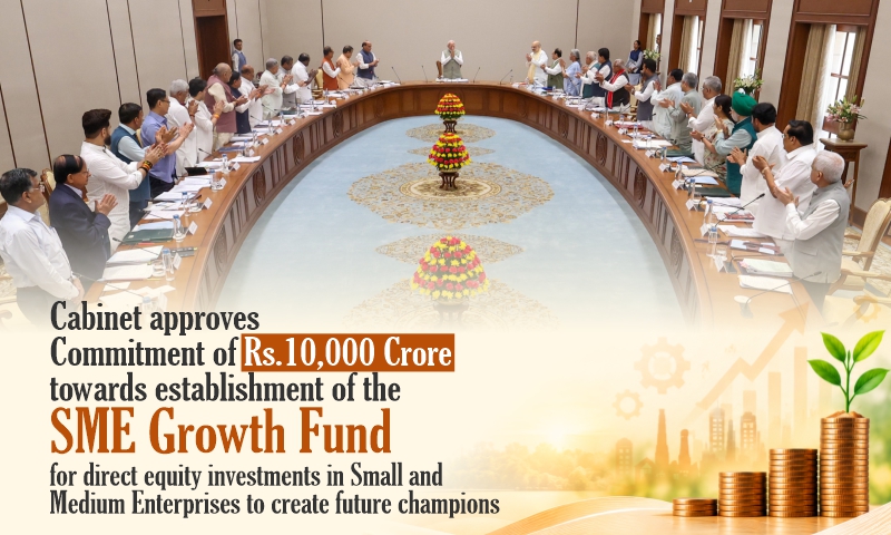 Cabinet approves Commitment of Rs.10,000 Crore towards establishment of the SME Growth Fund for direct equity investments in Small and Medium Enterprises to create future champions